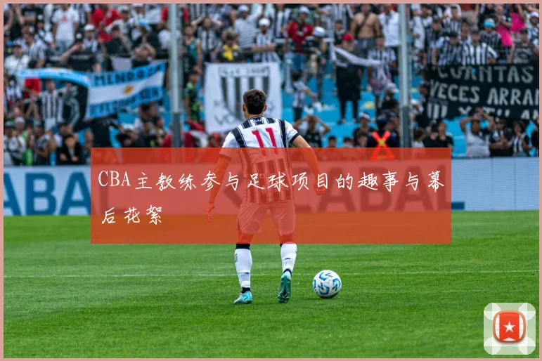 CBA主教练参与足球项目的趣事与幕后花絮