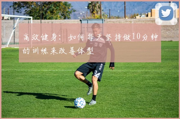 高效健身：如何每天坚持做10分钟的训练来改善体型