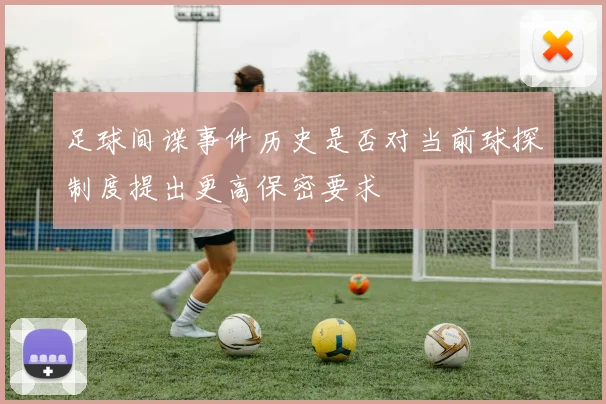 足球间谍事件历史是否对当前球探制度提出更高保密要求