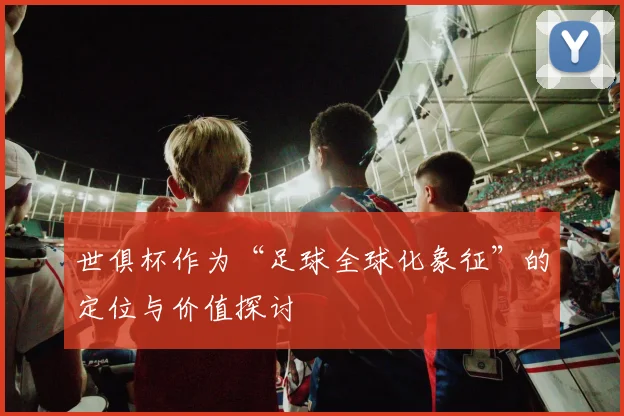 世俱杯作为“足球全球化象征”的定位与价值探讨