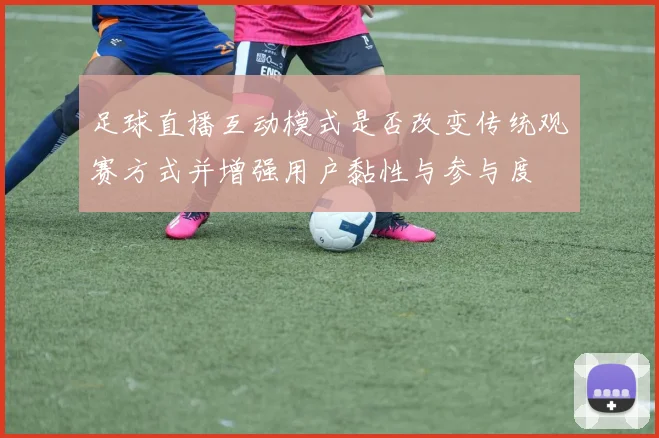 足球直播互动模式是否改变传统观赛方式并增强用户黏性与参与度