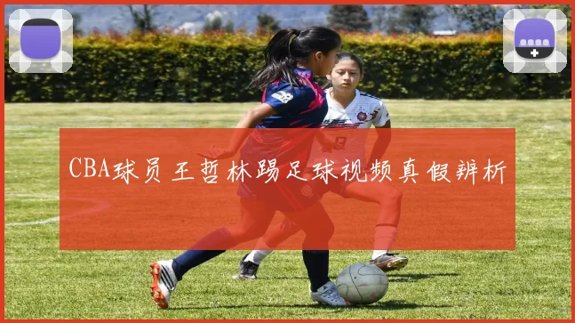 CBA球员王哲林踢足球视频真假辨析