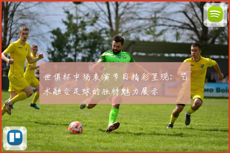 世俱杯中场表演节目精彩呈现：艺术融合足球的独特魅力展示